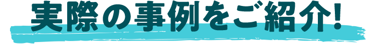 実際の事例をご紹介!