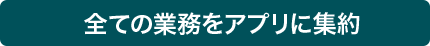 全ての業務をアプリに集約