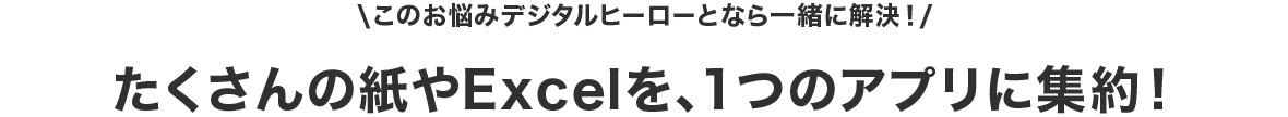 たくさんの紙やExcelを、1つのアプリに集約!