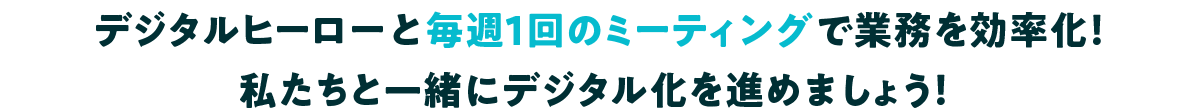 デジタルヒーローと毎週1回のミーティングで業務を効率化！私たちと一緒にデジタル化を進めましょう！